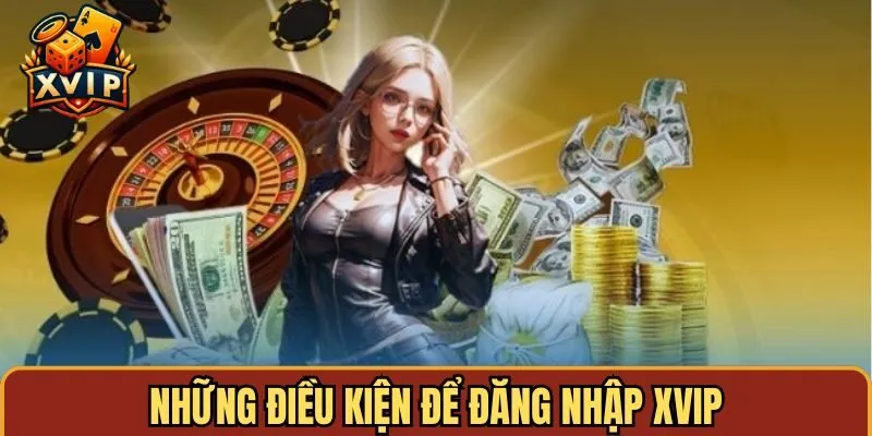 Để đăng nhập XVIP thành công, có một số điều kiện bạn cần đáp ứng